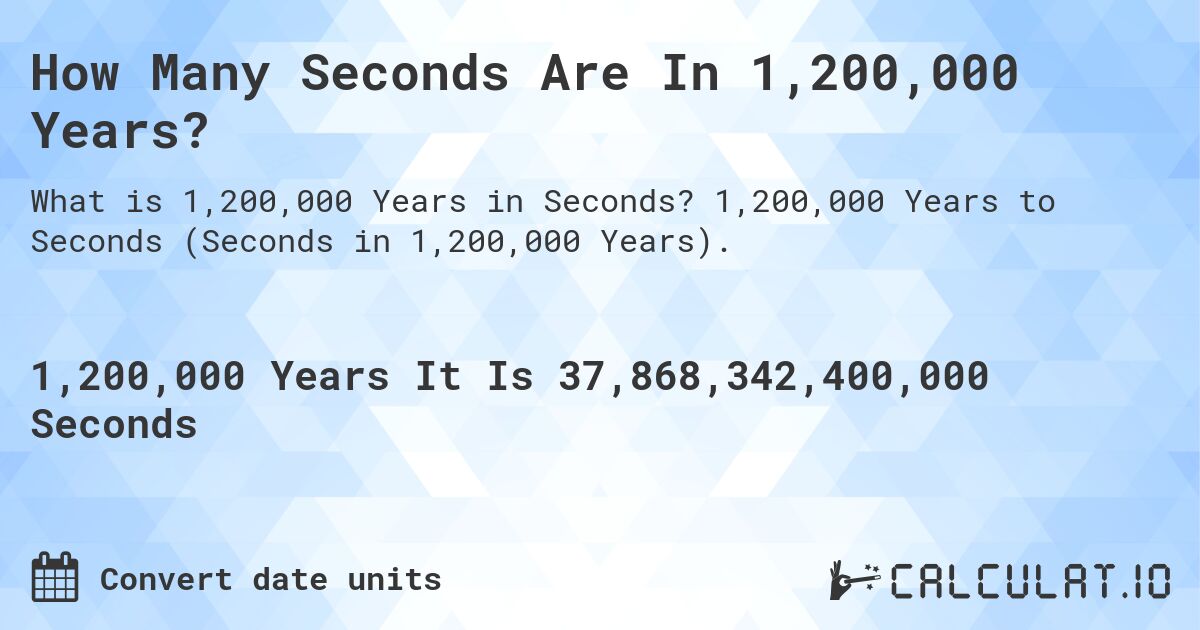 How Many Seconds Are In 1,200,000 Years?. 1,200,000 Years to Seconds (Seconds in 1,200,000 Years).