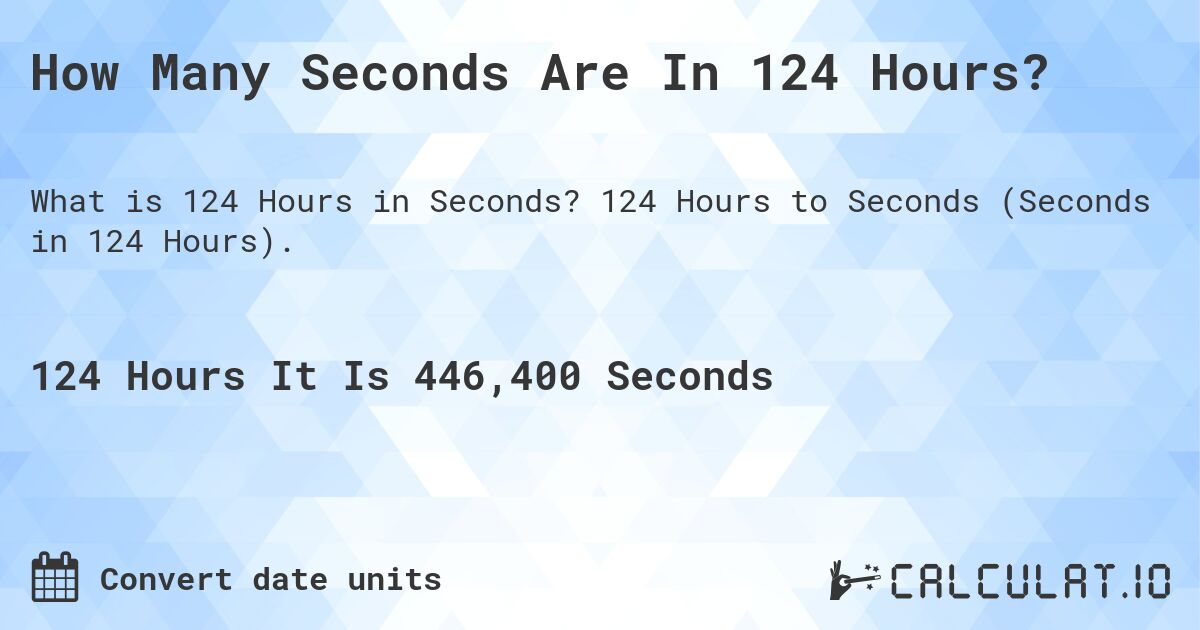 How Many Seconds Are In 124 Hours?. 124 Hours to Seconds (Seconds in 124 Hours).