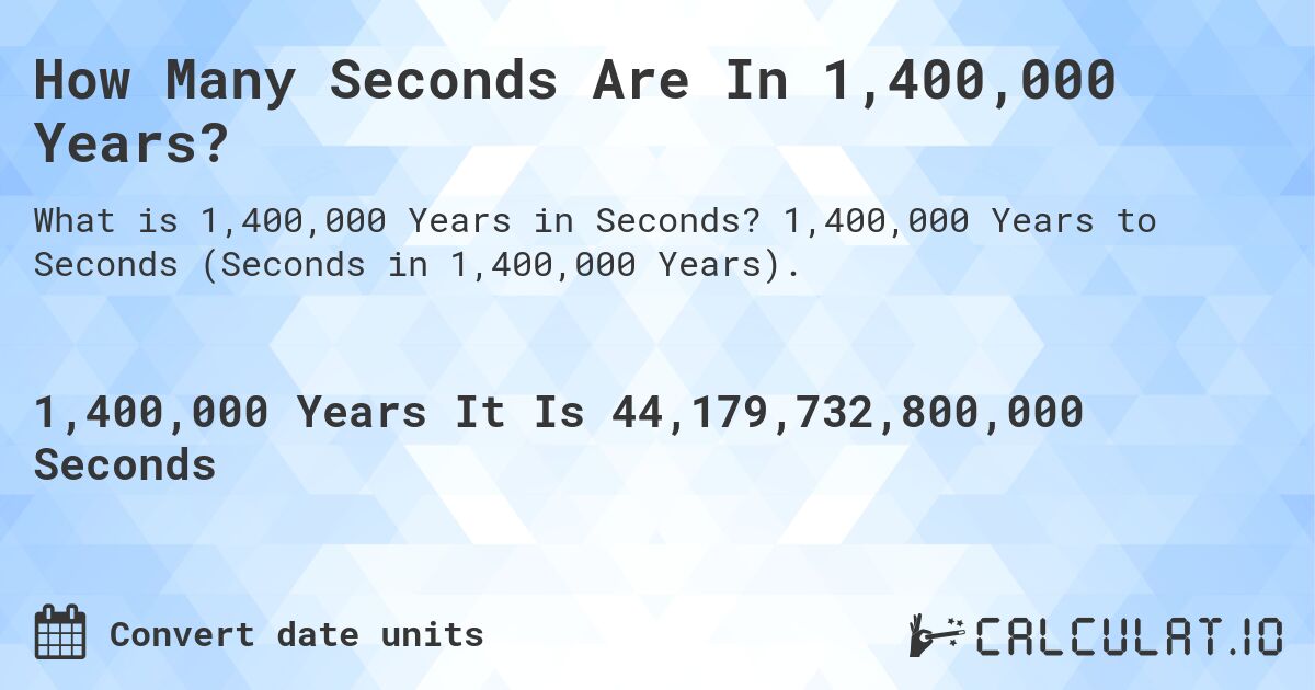 How Many Seconds Are In 1,400,000 Years?. 1,400,000 Years to Seconds (Seconds in 1,400,000 Years).