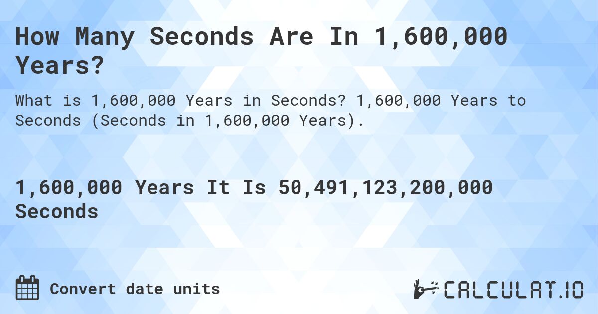 How Many Seconds Are In 1,600,000 Years?. 1,600,000 Years to Seconds (Seconds in 1,600,000 Years).
