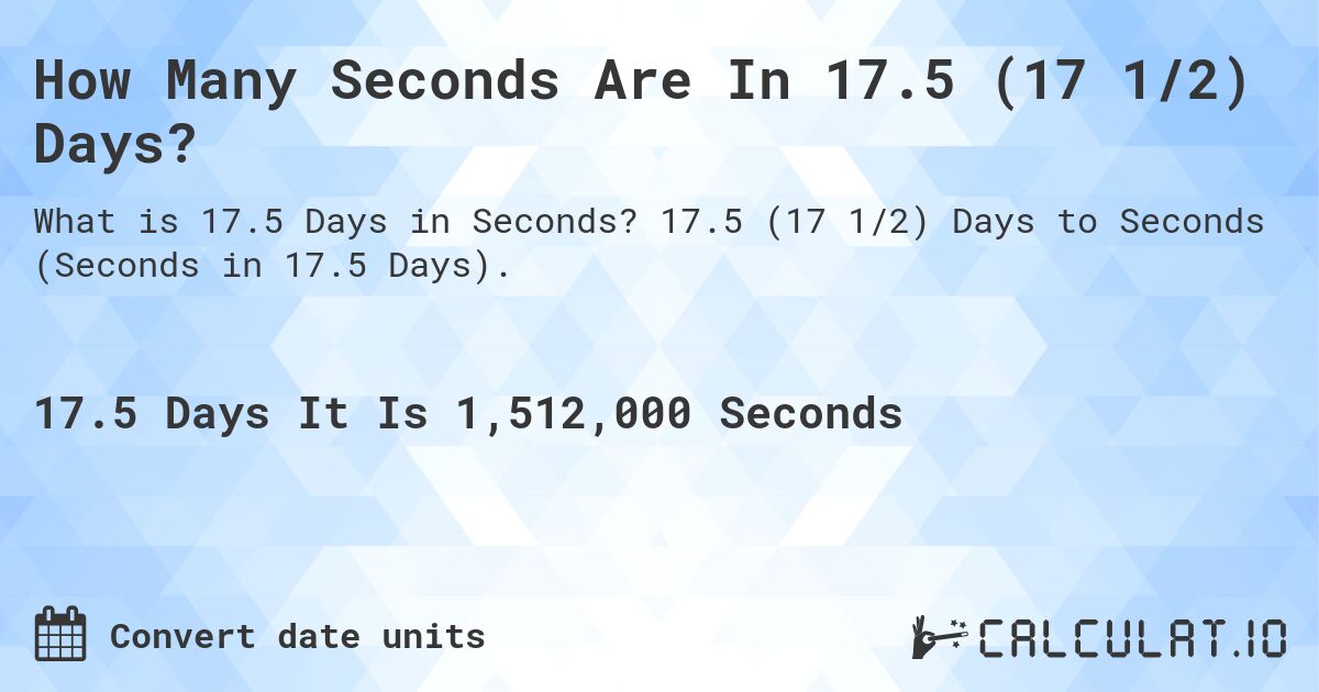 How Many Seconds Are In 17.5 (17 1/2) Days?. 17.5 (17 1/2) Days to Seconds (Seconds in 17.5 Days).