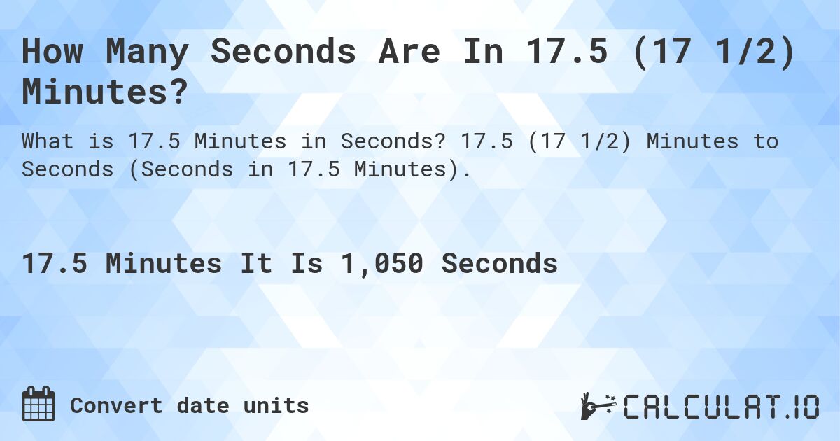 How Many Seconds Are In 17.5 (17 1/2) Minutes?. 17.5 (17 1/2) Minutes to Seconds (Seconds in 17.5 Minutes).