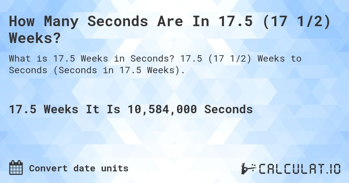 How Many Seconds Are In 17.5 (17 1/2) Weeks?. 17.5 (17 1/2) Weeks to Seconds (Seconds in 17.5 Weeks).