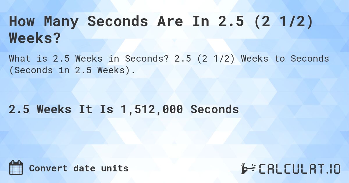 How Many Seconds Are In 2.5 (2 1/2) Weeks?. 2.5 (2 1/2) Weeks to Seconds (Seconds in 2.5 Weeks).