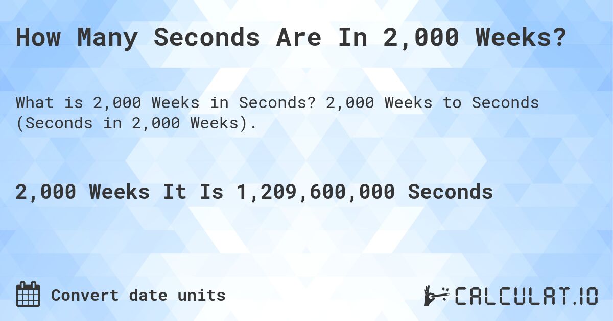 How Many Seconds Are In 2,000 Weeks?. 2,000 Weeks to Seconds (Seconds in 2,000 Weeks).