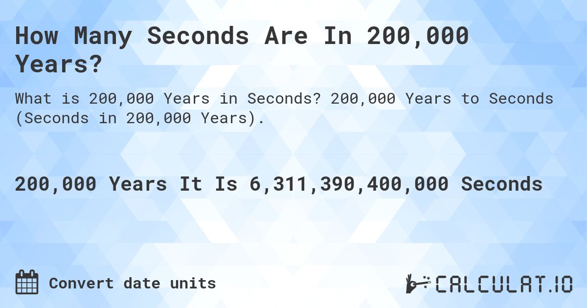 How Many Seconds Are In 200,000 Years?. 200,000 Years to Seconds (Seconds in 200,000 Years).