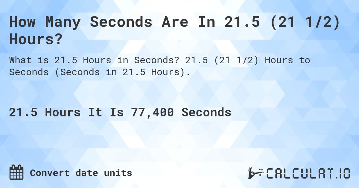How Many Seconds Are In 21.5 (21 1/2) Hours?. 21.5 (21 1/2) Hours to Seconds (Seconds in 21.5 Hours).