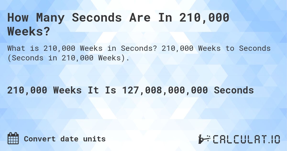 How Many Seconds Are In 210,000 Weeks?. 210,000 Weeks to Seconds (Seconds in 210,000 Weeks).