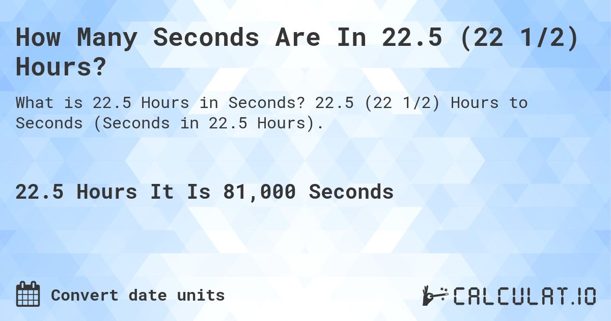 How Many Seconds Are In 22.5 (22 1/2) Hours?. 22.5 (22 1/2) Hours to Seconds (Seconds in 22.5 Hours).