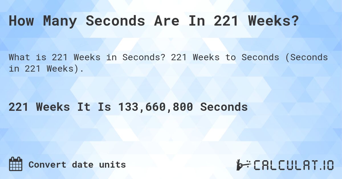 How Many Seconds Are In 221 Weeks?. 221 Weeks to Seconds (Seconds in 221 Weeks).