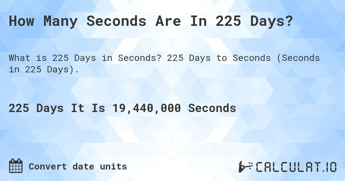 How Many Seconds Are In 225 Days?. 225 Days to Seconds (Seconds in 225 Days).