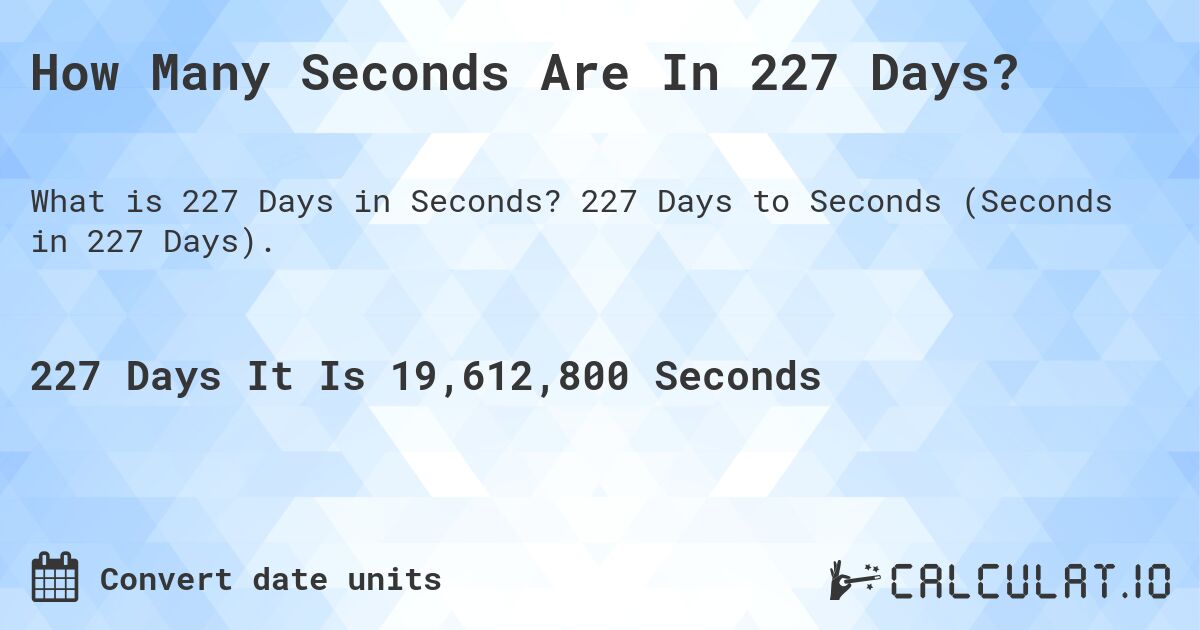 How Many Seconds Are In 227 Days?. 227 Days to Seconds (Seconds in 227 Days).