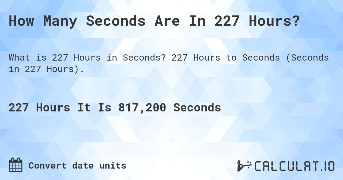How Many Seconds Are In 227 Hours?. 227 Hours to Seconds (Seconds in 227 Hours).