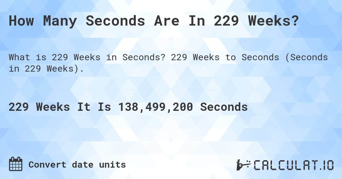 How Many Seconds Are In 229 Weeks?. 229 Weeks to Seconds (Seconds in 229 Weeks).