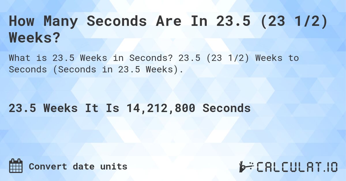How Many Seconds Are In 23.5 (23 1/2) Weeks?. 23.5 (23 1/2) Weeks to Seconds (Seconds in 23.5 Weeks).