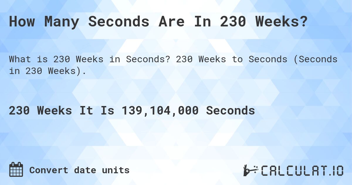 How Many Seconds Are In 230 Weeks?. 230 Weeks to Seconds (Seconds in 230 Weeks).