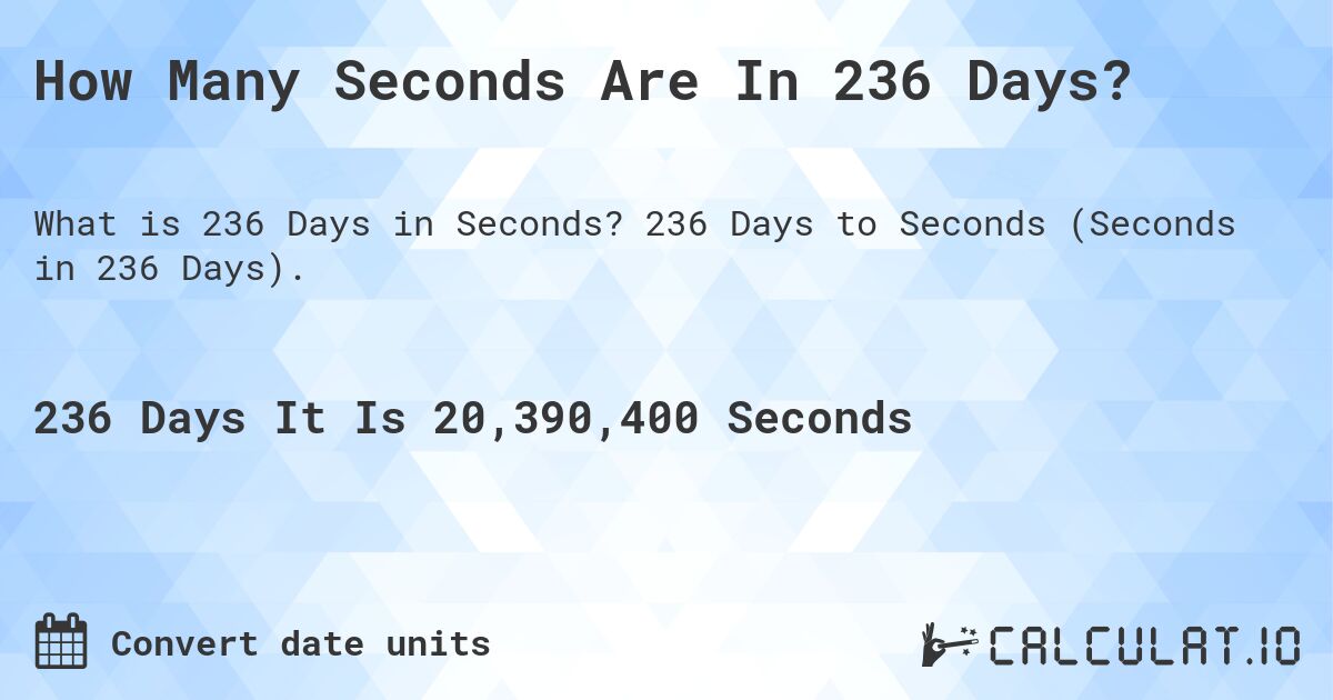 How Many Seconds Are In 236 Days?. 236 Days to Seconds (Seconds in 236 Days).