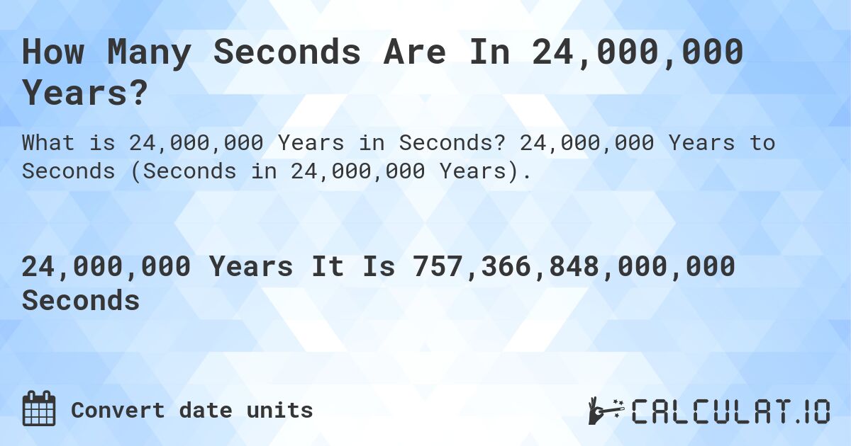 How Many Seconds Are In 24,000,000 Years?. 24,000,000 Years to Seconds (Seconds in 24,000,000 Years).