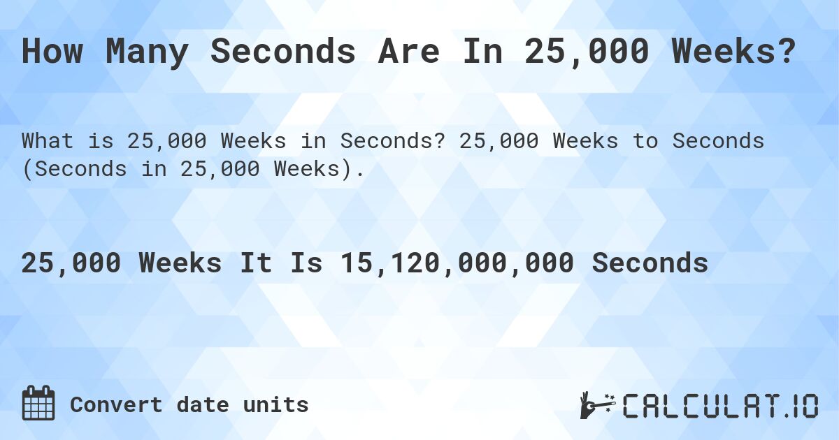 How Many Seconds Are In 25,000 Weeks?. 25,000 Weeks to Seconds (Seconds in 25,000 Weeks).