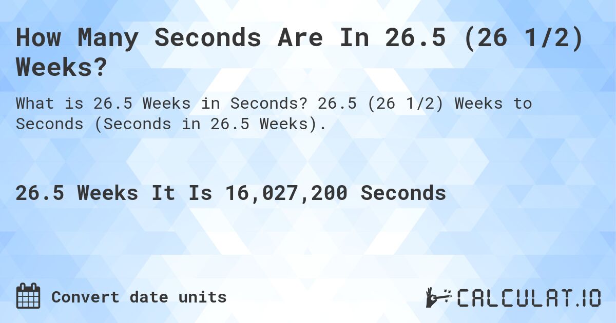 How Many Seconds Are In 26.5 (26 1/2) Weeks?. 26.5 (26 1/2) Weeks to Seconds (Seconds in 26.5 Weeks).