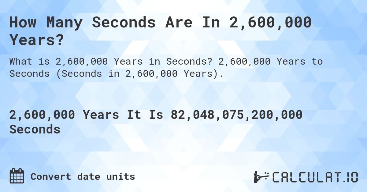 How Many Seconds Are In 2,600,000 Years?. 2,600,000 Years to Seconds (Seconds in 2,600,000 Years).