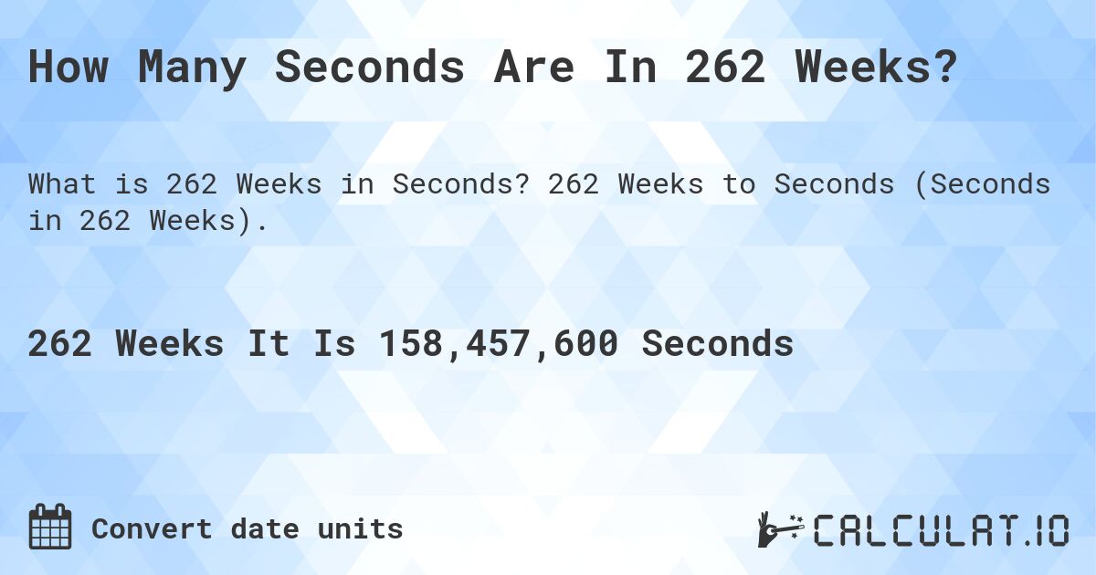 How Many Seconds Are In 262 Weeks?. 262 Weeks to Seconds (Seconds in 262 Weeks).