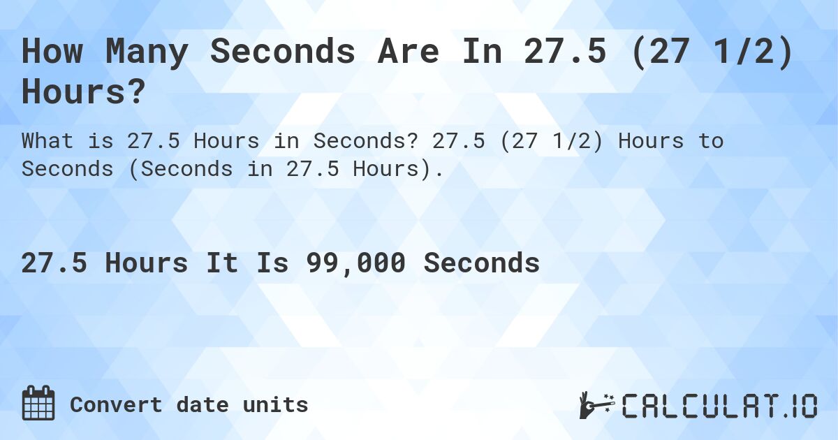 How Many Seconds Are In 27.5 (27 1/2) Hours?. 27.5 (27 1/2) Hours to Seconds (Seconds in 27.5 Hours).