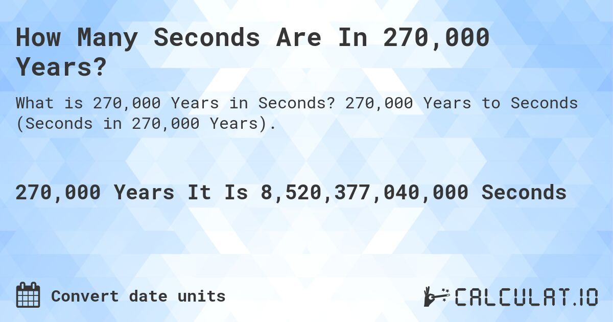 How Many Seconds Are In 270,000 Years?. 270,000 Years to Seconds (Seconds in 270,000 Years).
