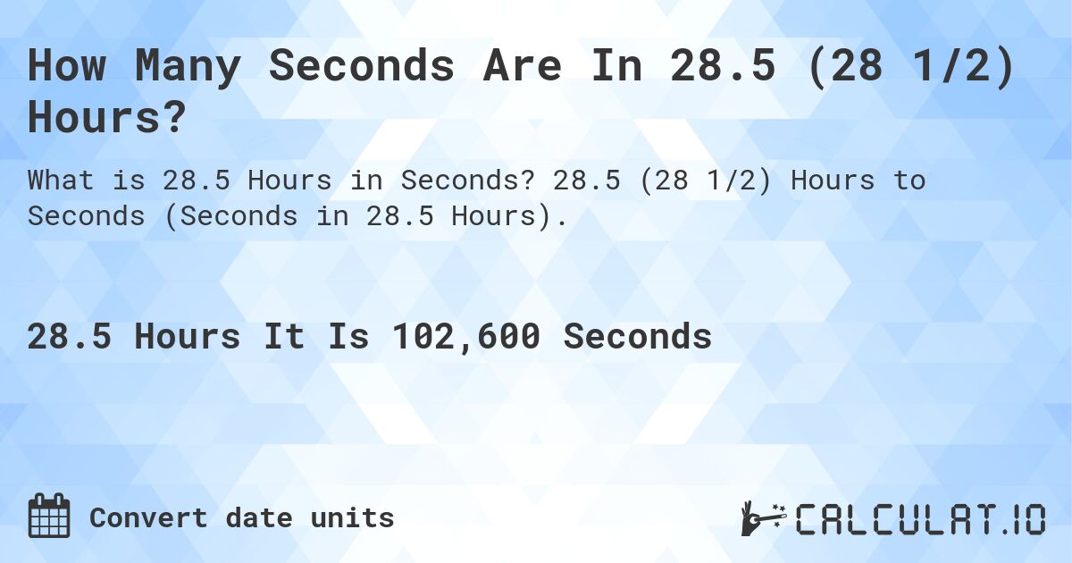 How Many Seconds Are In 28.5 (28 1/2) Hours?. 28.5 (28 1/2) Hours to Seconds (Seconds in 28.5 Hours).
