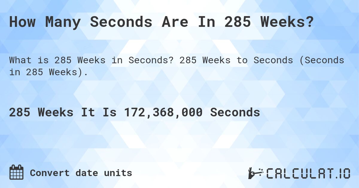 How Many Seconds Are In 285 Weeks?. 285 Weeks to Seconds (Seconds in 285 Weeks).
