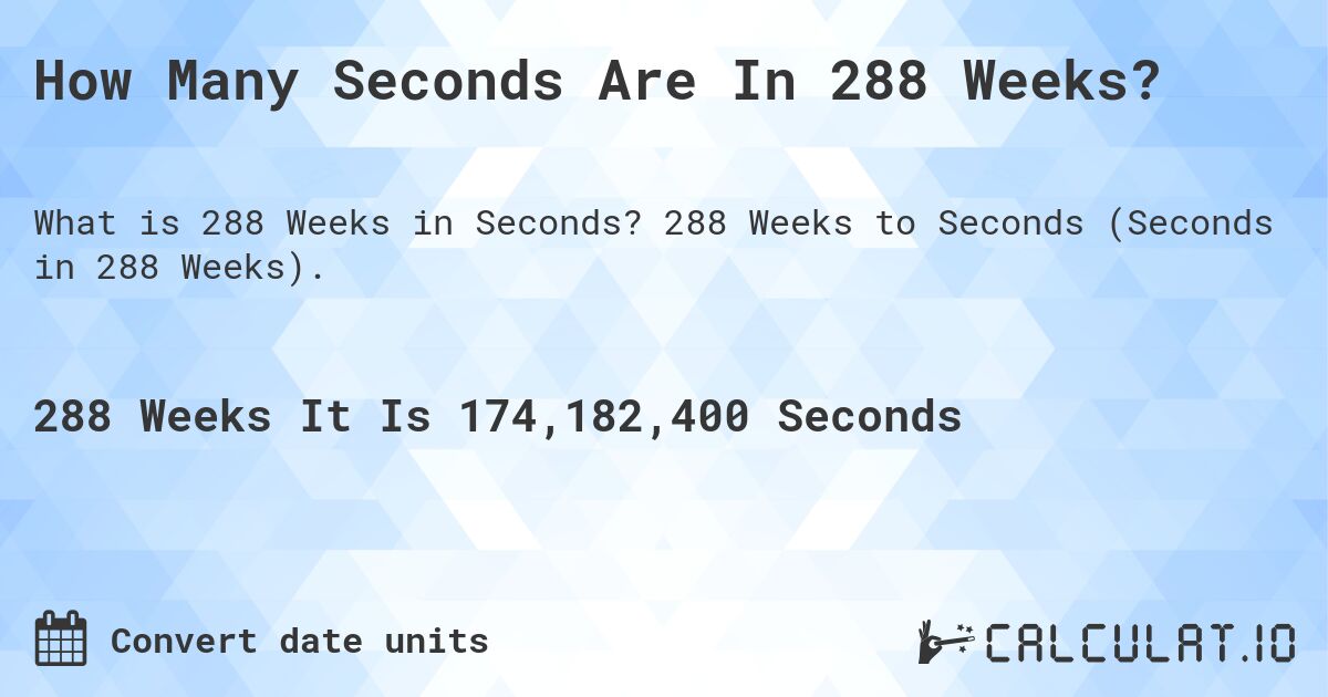 How Many Seconds Are In 288 Weeks?. 288 Weeks to Seconds (Seconds in 288 Weeks).