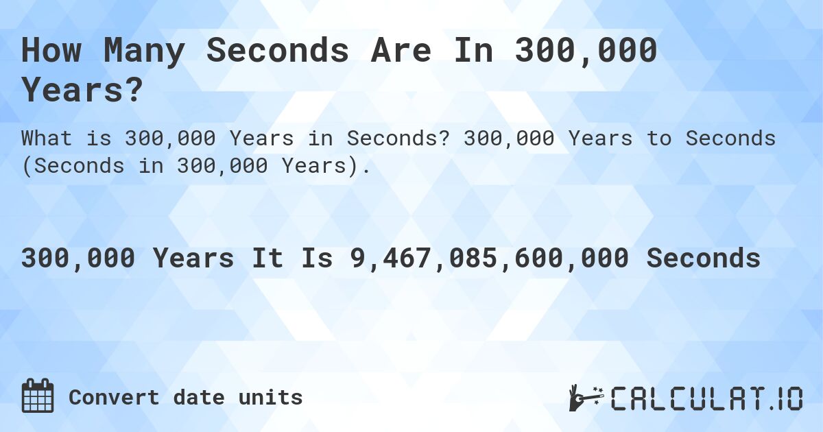 How Many Seconds Are In 300,000 Years?. 300,000 Years to Seconds (Seconds in 300,000 Years).