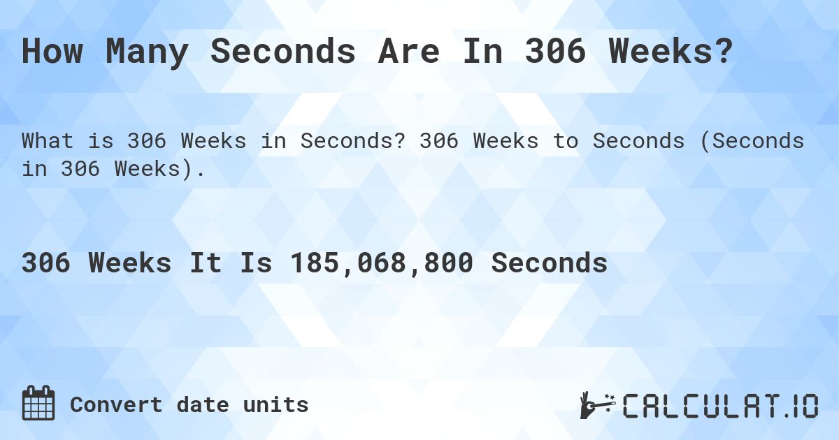 How Many Seconds Are In 306 Weeks?. 306 Weeks to Seconds (Seconds in 306 Weeks).
