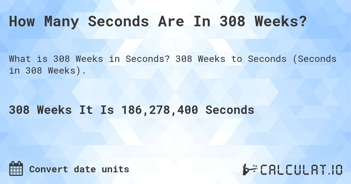 How Many Seconds Are In 308 Weeks?. 308 Weeks to Seconds (Seconds in 308 Weeks).
