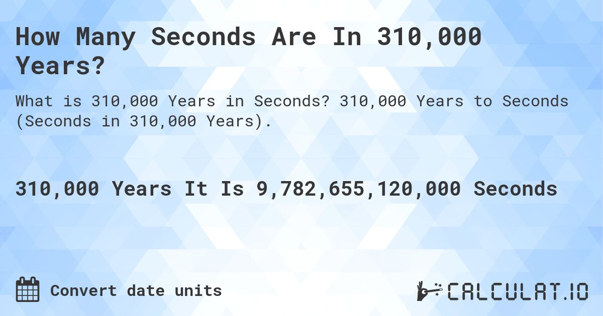 How Many Seconds Are In 310,000 Years?. 310,000 Years to Seconds (Seconds in 310,000 Years).