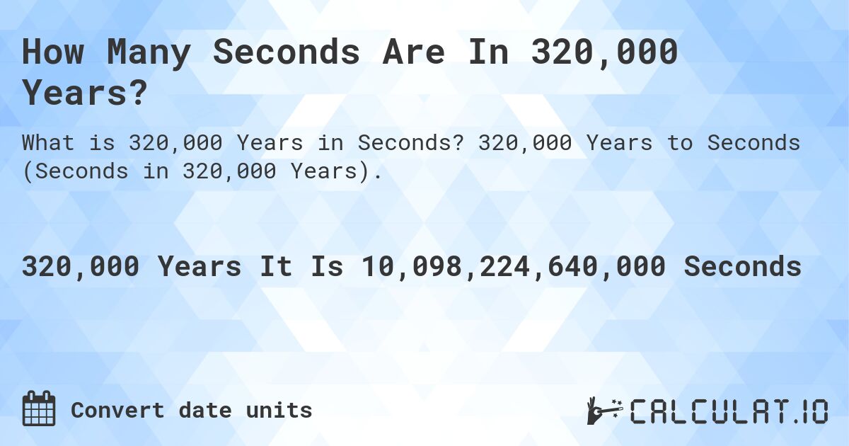 How Many Seconds Are In 320,000 Years?. 320,000 Years to Seconds (Seconds in 320,000 Years).