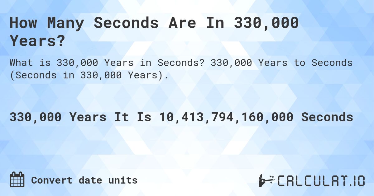 How Many Seconds Are In 330,000 Years?. 330,000 Years to Seconds (Seconds in 330,000 Years).