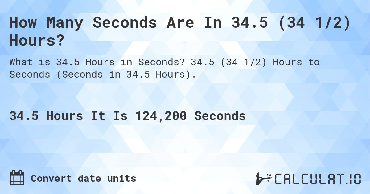 How Many Seconds Are In 34.5 (34 1/2) Hours?. 34.5 (34 1/2) Hours to Seconds (Seconds in 34.5 Hours).