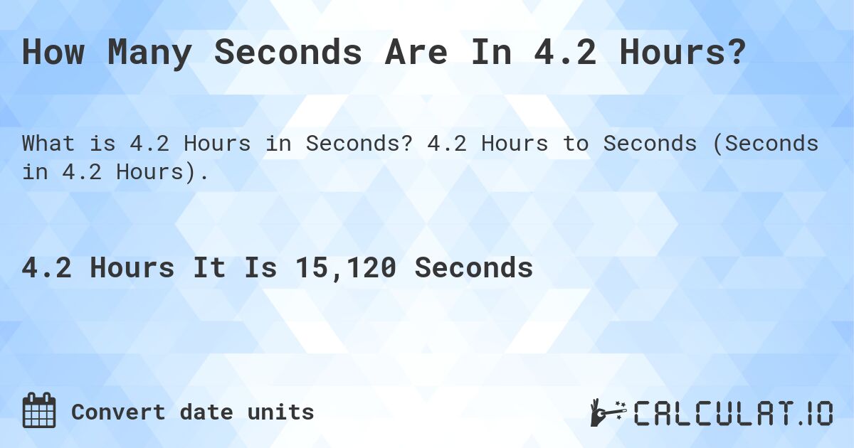 How Many Seconds Are In 4.2 Hours?. 4.2 Hours to Seconds (Seconds in 4.2 Hours).