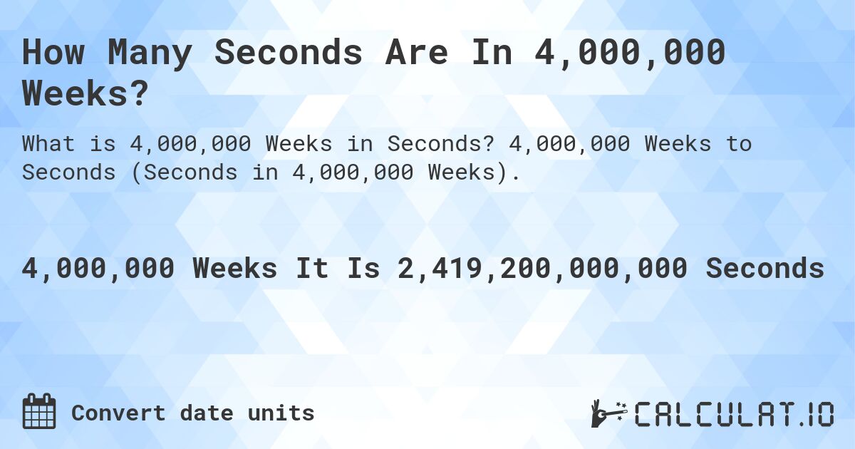 How Many Seconds Are In 4,000,000 Weeks?. 4,000,000 Weeks to Seconds (Seconds in 4,000,000 Weeks).