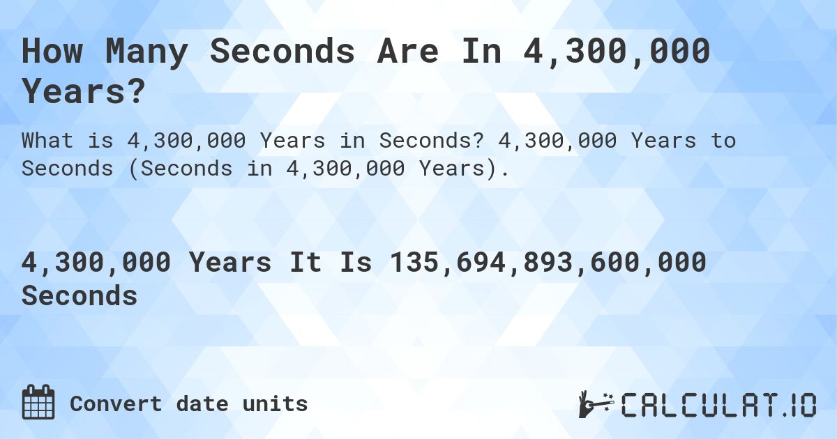 How Many Seconds Are In 4,300,000 Years?. 4,300,000 Years to Seconds (Seconds in 4,300,000 Years).