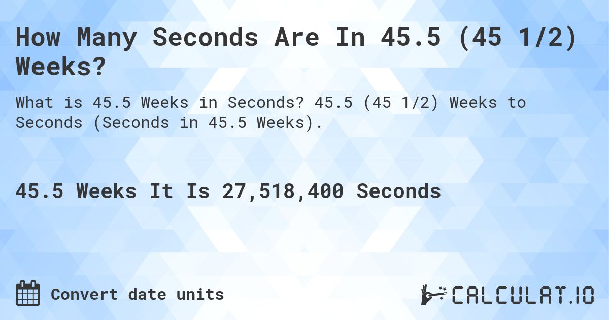 How Many Seconds Are In 45.5 (45 1/2) Weeks?. 45.5 (45 1/2) Weeks to Seconds (Seconds in 45.5 Weeks).