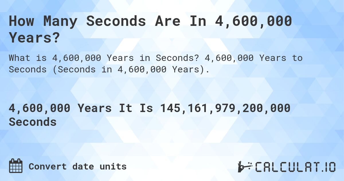 How Many Seconds Are In 4,600,000 Years?. 4,600,000 Years to Seconds (Seconds in 4,600,000 Years).