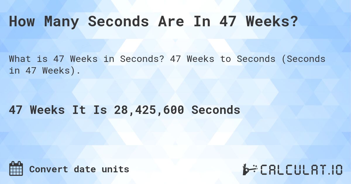 How Many Seconds Are In 47 Weeks?. 47 Weeks to Seconds (Seconds in 47 Weeks).