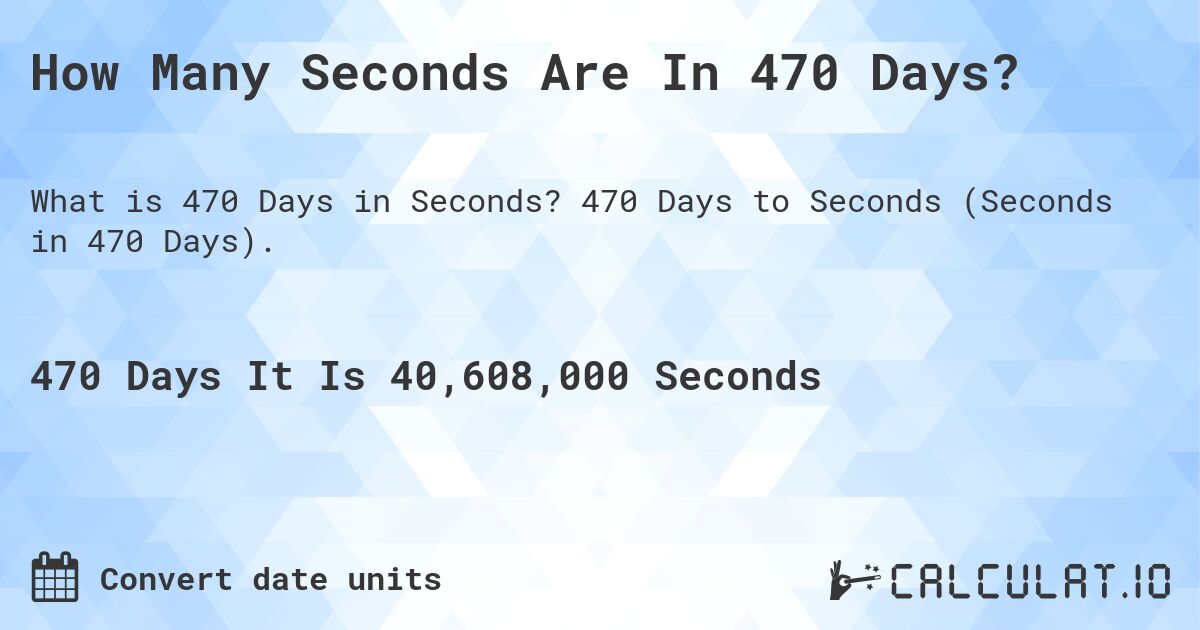 How Many Seconds Are In 470 Days?. 470 Days to Seconds (Seconds in 470 Days).