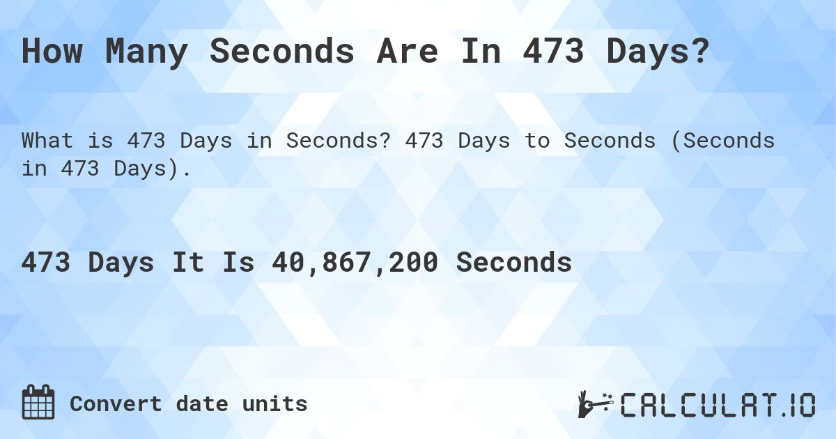 How Many Seconds Are In 473 Days?. 473 Days to Seconds (Seconds in 473 Days).