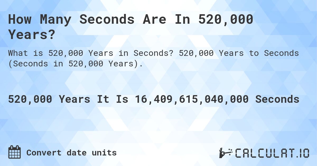 How Many Seconds Are In 520,000 Years?. 520,000 Years to Seconds (Seconds in 520,000 Years).