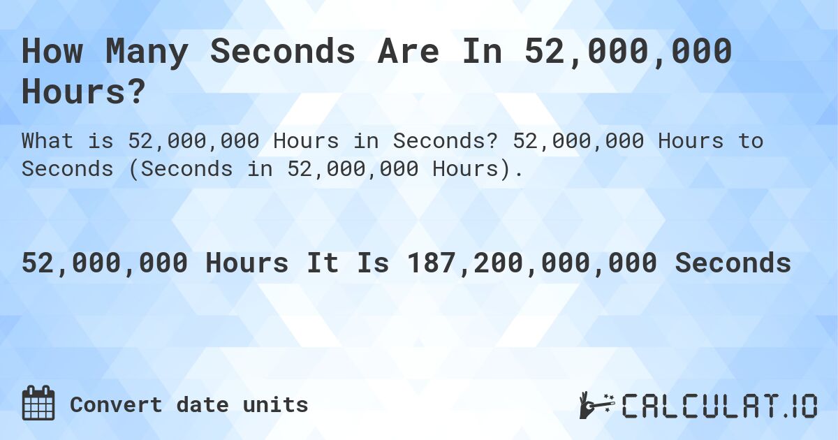 How Many Seconds Are In 52,000,000 Hours?. 52,000,000 Hours to Seconds (Seconds in 52,000,000 Hours).