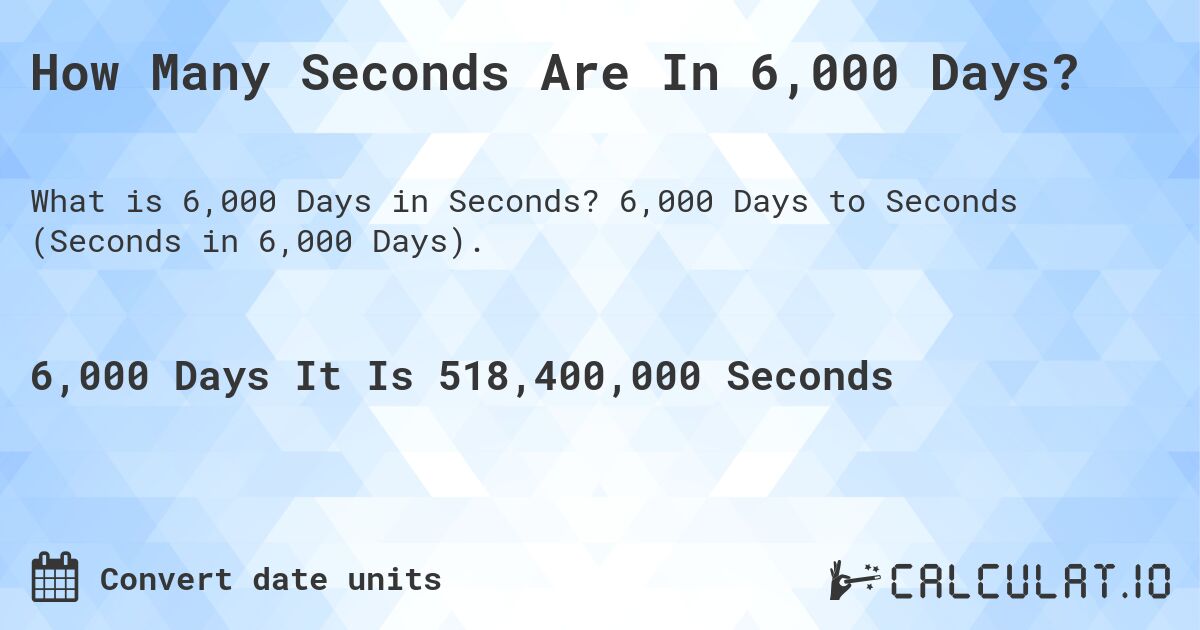 How Many Seconds Are In 6,000 Days?. 6,000 Days to Seconds (Seconds in 6,000 Days).