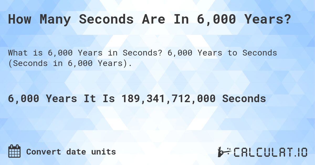 How Many Seconds Are In 6,000 Years?. 6,000 Years to Seconds (Seconds in 6,000 Years).